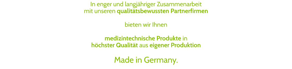In enger und langjähriger Zusammenarbeit  mit unseren qualitätsbewussten Partnerfirmen   bieten wir Ihnen  medizintechnische Produkte in  höchster Qualität aus eigener Produktion   Made in Germany.
